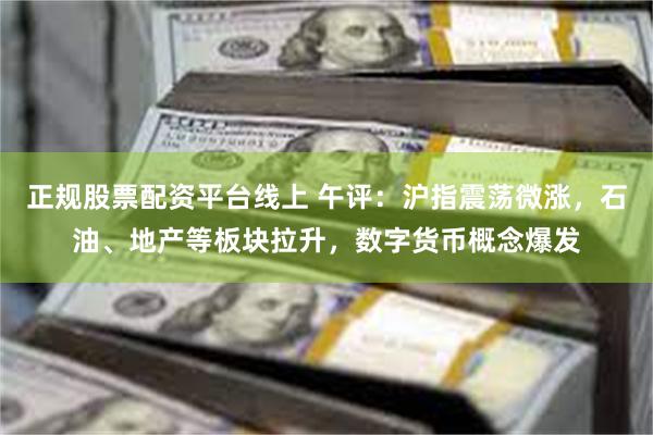正规股票配资平台线上 午评：沪指震荡微涨，石油、地产等板块拉升，数字货币概念爆发