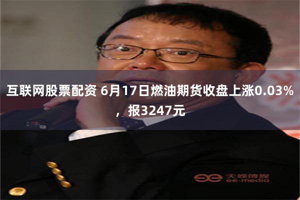互联网股票配资 6月17日燃油期货收盘上涨0.03%，报3247元