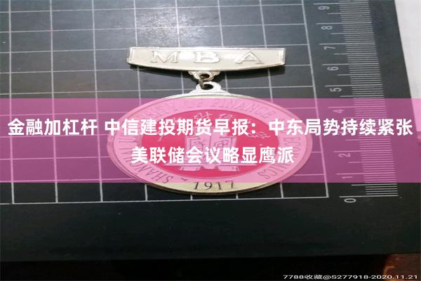 金融加杠杆 中信建投期货早报：中东局势持续紧张 美联储会议略显鹰派