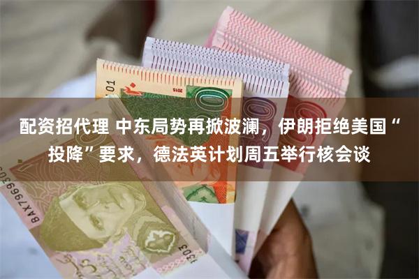配资招代理 中东局势再掀波澜，伊朗拒绝美国“投降”要求，德法英计划周五举行核会谈