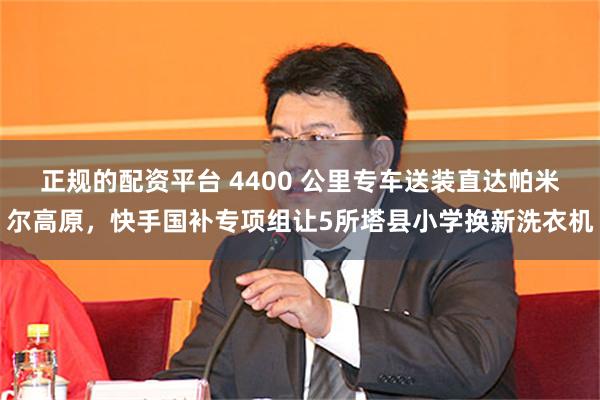 正规的配资平台 4400 公里专车送装直达帕米尔高原，快手国补专项组让5所塔县小学换新洗衣机