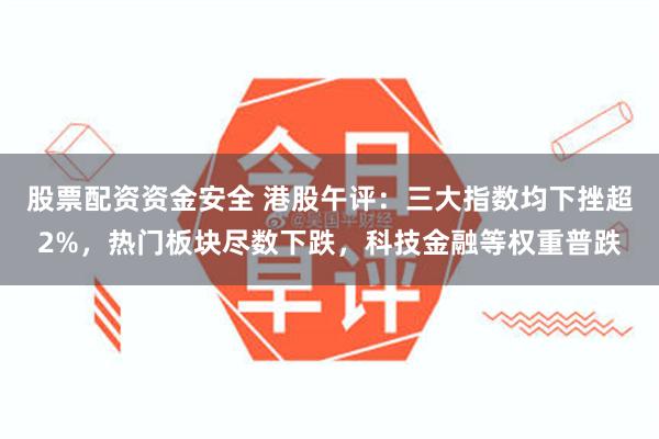股票配资资金安全 港股午评：三大指数均下挫超2%，热门板块尽数下跌，科技金融等权重普跌