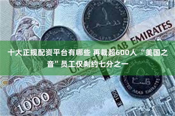 十大正规配资平台有哪些 再裁超600人 “美国之音”员工仅剩约七分之一