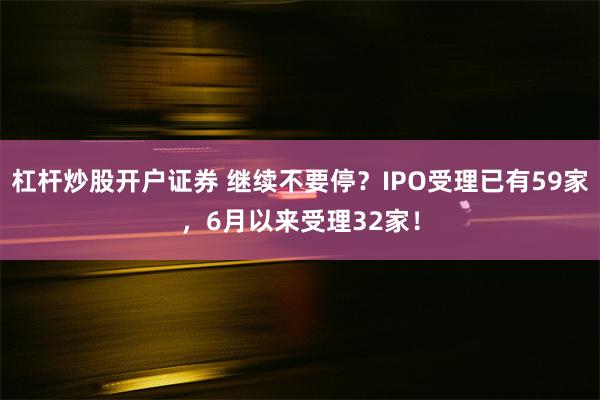 杠杆炒股开户证券 继续不要停？IPO受理已有59家，6月以来受理32家！