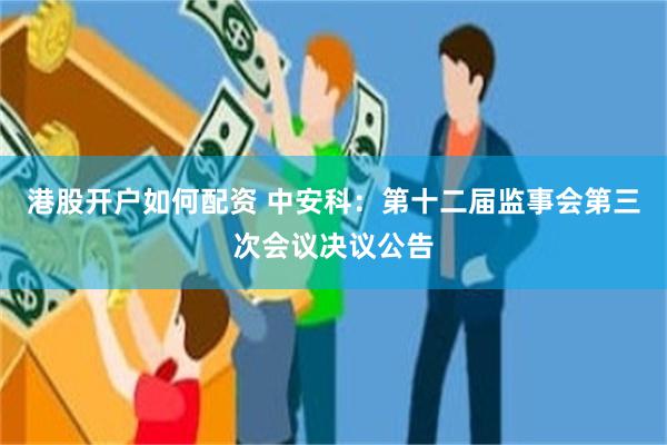 港股开户如何配资 中安科：第十二届监事会第三次会议决议公告