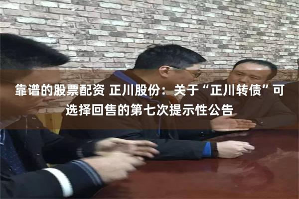 靠谱的股票配资 正川股份：关于“正川转债”可选择回售的第七次提示性公告