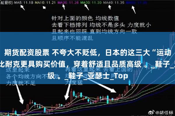 期货配资股票 不夸大不贬低，日本的这三大“运动品牌”的确比耐克更具购买价值，穿着舒适且品质高级 。_鞋子_亚瑟士_Top