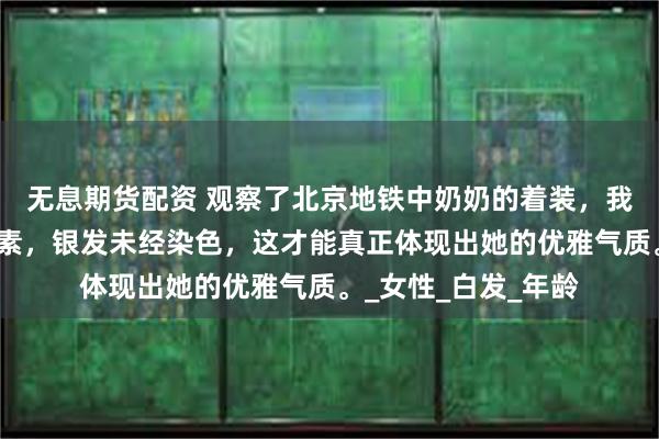 无息期货配资 观察了北京地铁中奶奶的着装，我注意到：她身着朴素，银发未经染色，这才能真正体现出她的优雅气质。_女性_白发_年龄