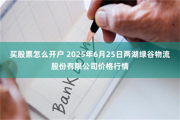 买股票怎么开户 2025年6月25日两湖绿谷物流股份有限公司价格行情