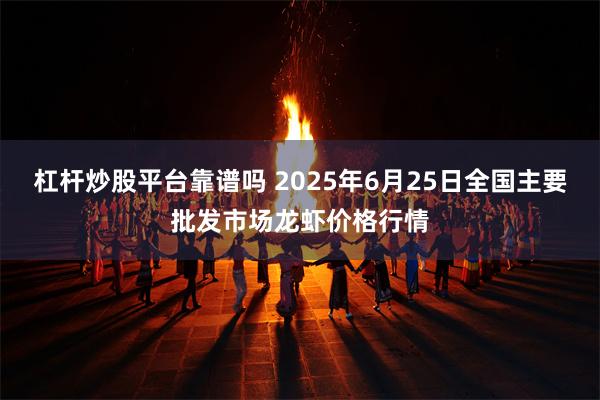 杠杆炒股平台靠谱吗 2025年6月25日全国主要批发市场龙虾价格行情