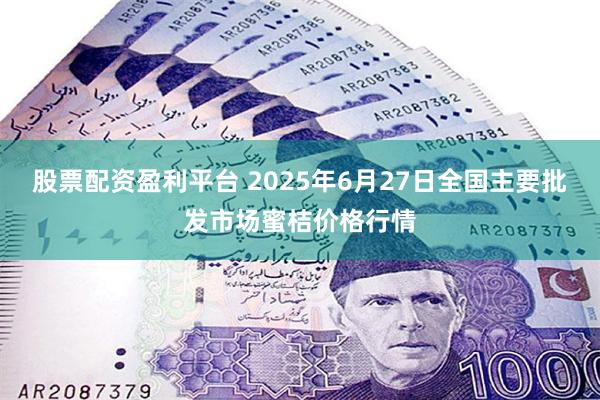 股票配资盈利平台 2025年6月27日全国主要批发市场蜜桔价格行情