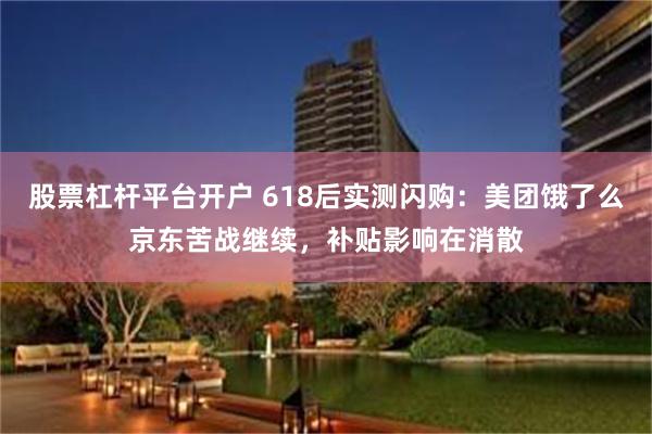 股票杠杆平台开户 618后实测闪购：美团饿了么京东苦战继续，补贴影响在消散