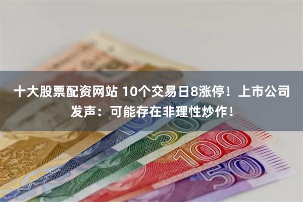 十大股票配资网站 10个交易日8涨停！上市公司发声：可能存在非理性炒作！