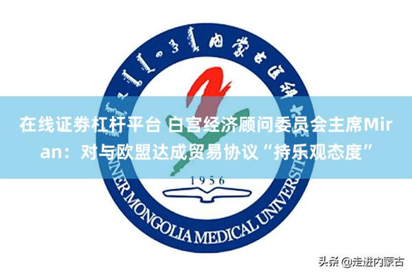 在线证劵杠杆平台 白宫经济顾问委员会主席Miran：对与欧盟达成贸易协议“持乐观态度”