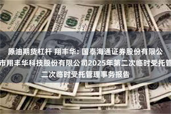 原油期货杠杆 翔丰华: 国泰海通证券股份有限公司关于上海市翔丰华科技股份有限公司2025年第二次临时受托管理事务报告