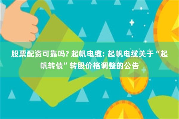 股票配资可靠吗? 起帆电缆: 起帆电缆关于“起帆转债”转股价格调整的公告