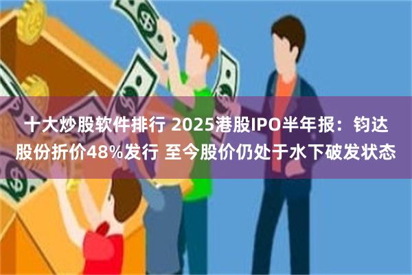 十大炒股软件排行 2025港股IPO半年报：钧达股份折价48%发行 至今股价仍处于水下破发状态