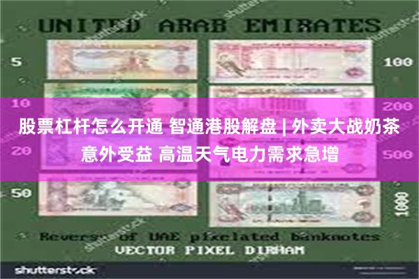 股票杠杆怎么开通 智通港股解盘 | 外卖大战奶茶意外受益 高温天气电力需求急增