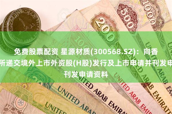 免费股票配资 星源材质(300568.SZ)：向香港联交所递交境外上市外资股(H股)发行及上市申请并刊发申请资料